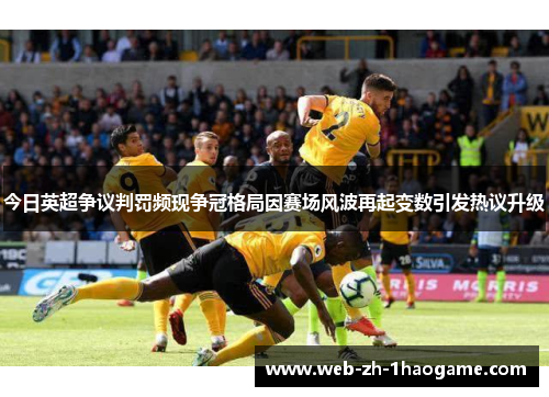 今日英超争议判罚频现争冠格局因赛场风波再起变数引发热议升级 今日英超争议判罚频现争冠格局因赛场风波再起变数引发热议升级