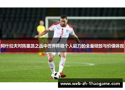 阿什拉夫对阵里昂之战中世界杯级个人能力的全面绽放与价值体现 阿什拉夫对阵里昂之战中世界杯级个人能力的全面绽放与价值体现