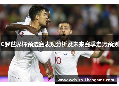 C罗世界杯预选赛表现分析及未来赛季走势预测 C罗世界杯预选赛表现分析及未来赛季走势预测
