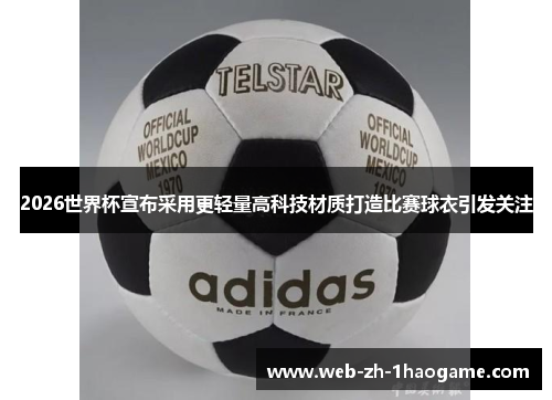2026世界杯宣布采用更轻量高科技材质打造比赛球衣引发关注