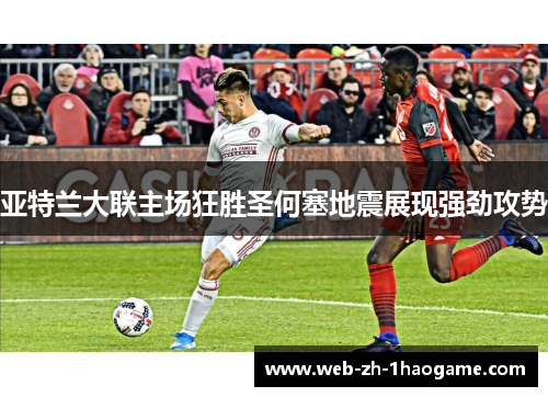 亚特兰大联主场狂胜圣何塞地震展现强劲攻势 亚特兰大联主场狂胜圣何塞地震展现强劲攻势