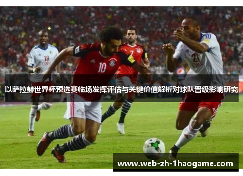 以萨拉赫世界杯预选赛临场发挥评估与关键价值解析对球队晋级影响研究 以萨拉赫世界杯预选赛临场发挥评估与关键价值解析对球队晋级影响研究