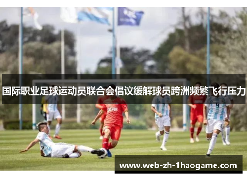 国际职业足球运动员联合会倡议缓解球员跨洲频繁飞行压力