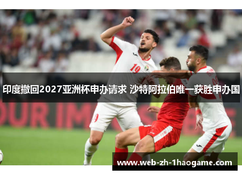 印度撤回2027亚洲杯申办请求 沙特阿拉伯唯一获胜申办国 印度撤回2027亚洲杯申办请求 沙特阿拉伯唯一获胜申办国