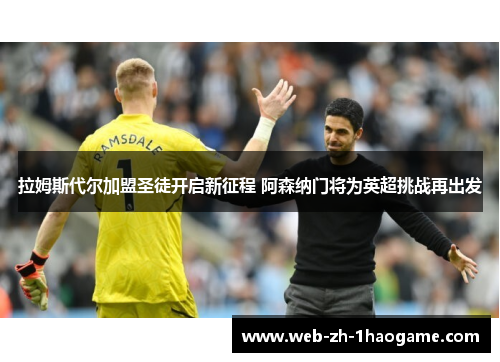 拉姆斯代尔加盟圣徒开启新征程 阿森纳门将为英超挑战再出发 拉姆斯代尔加盟圣徒开启新征程 阿森纳门将为英超挑战再出发