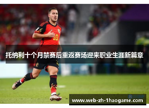 托纳利十个月禁赛后重返赛场迎来职业生涯新篇章 托纳利十个月禁赛后重返赛场迎来职业生涯新篇章