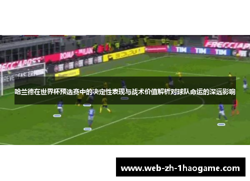 哈兰德在世界杯预选赛中的决定性表现与战术价值解析对球队命运的深远影响 哈兰德在世界杯预选赛中的决定性表现与战术价值解析对球队命运的深远影响