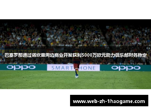 巴塞罗那通过诺坎普周边商业开发获利5000万欧元助力俱乐部财务稳定 巴塞罗那通过诺坎普周边商业开发获利5000万欧元助力俱乐部财务稳定