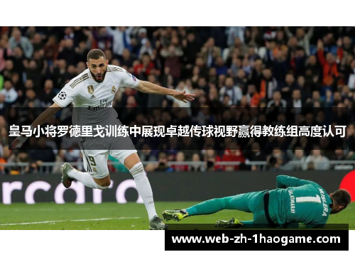 皇马小将罗德里戈训练中展现卓越传球视野赢得教练组高度认可 皇马小将罗德里戈训练中展现卓越传球视野赢得教练组高度认可
