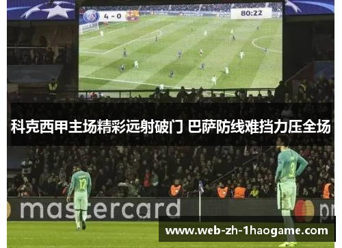 科克西甲主场精彩远射破门 巴萨防线难挡力压全场 科克西甲主场精彩远射破门 巴萨防线难挡力压全场