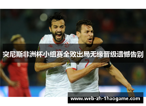 突尼斯非洲杯小组赛全败出局无缘晋级遗憾告别 突尼斯非洲杯小组赛全败出局无缘晋级遗憾告别