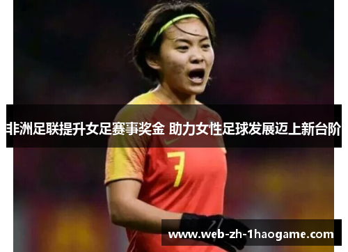 非洲足联提升女足赛事奖金 助力女性足球发展迈上新台阶 非洲足联提升女足赛事奖金 助力女性足球发展迈上新台阶